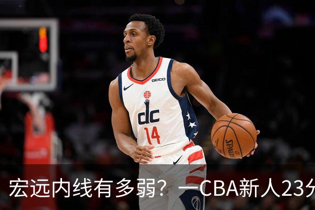 宏远内线有多弱？一CBA新人23分钟狂轰23分20板，凿烂广东队禁区